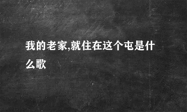 我的老家,就住在这个屯是什么歌