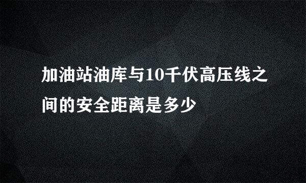 加油站油库与10千伏高压线之间的安全距离是多少