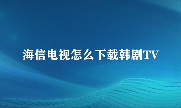 海信电视怎么下载韩剧TV