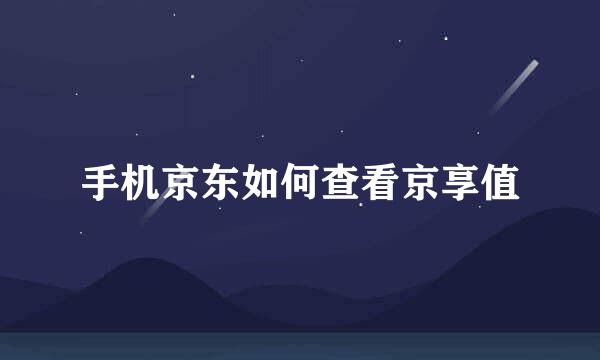 手机京东如何查看京享值