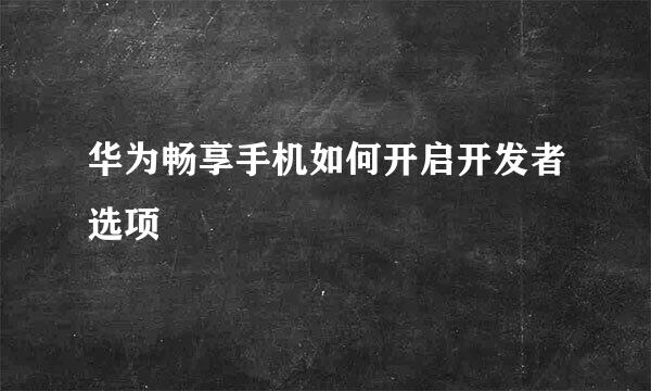 华为畅享手机如何开启开发者选项