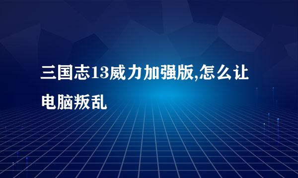 三国志13威力加强版,怎么让电脑叛乱
