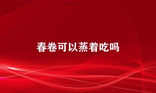 春卷可以蒸着吃吗