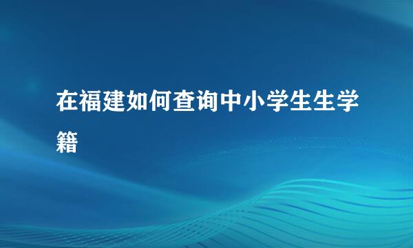 在福建如何查询中小学生生学籍