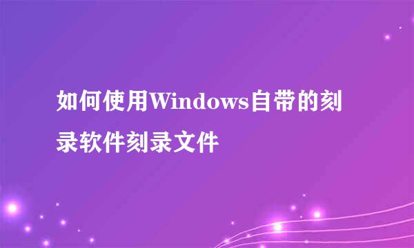 如何使用Windows自带的刻录软件刻录文件