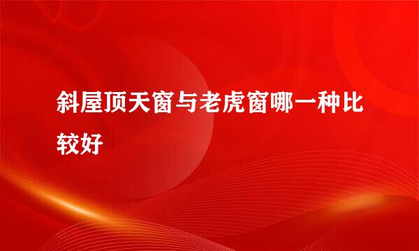 斜屋顶天窗与老虎窗哪一种比较好