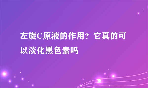 左旋C原液的作用？它真的可以淡化黑色素吗