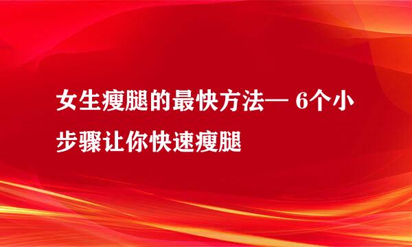 女生瘦腿的最快方法— 6个小步骤让你快速瘦腿