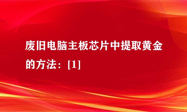 废旧电脑主板芯片中提取黄金的方法：[1]