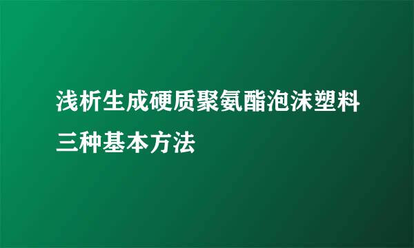浅析生成硬质聚氨酯泡沫塑料三种基本方法