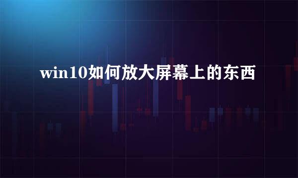 win10如何放大屏幕上的东西