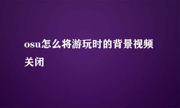 osu怎么将游玩时的背景视频关闭
