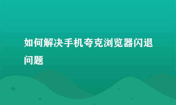 如何解决手机夸克浏览器闪退问题