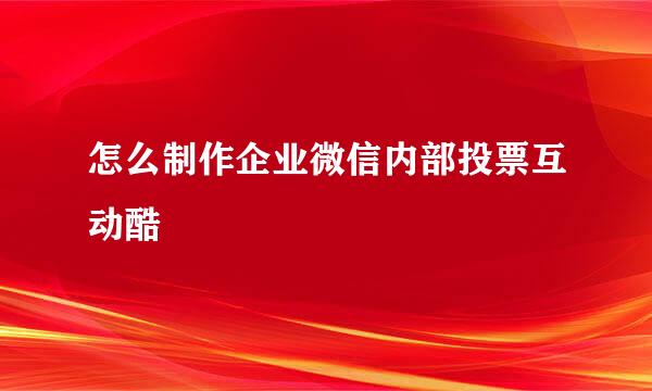 怎么制作企业微信内部投票互动酷