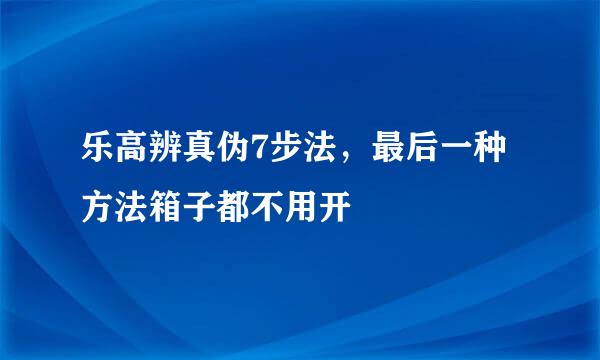 乐高辨真伪7步法,最后一种方法箱子都不用开