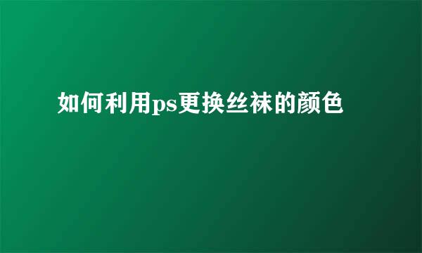 如何利用ps更换丝袜的颜色