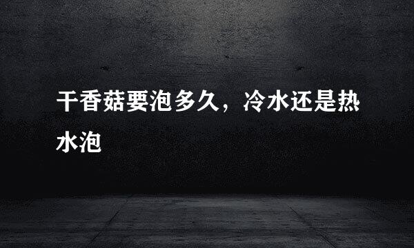 干香菇要泡多久，冷水还是热水泡