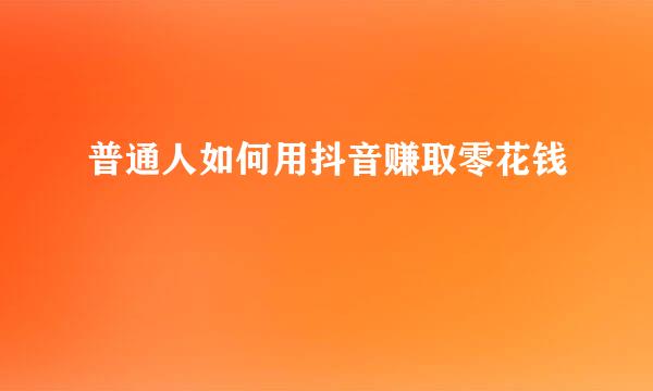 普通人如何用抖音赚取零花钱