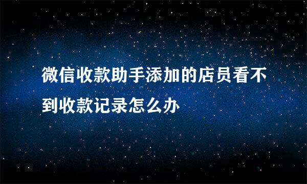 微信收款助手添加的店员看不到收款记录怎么办