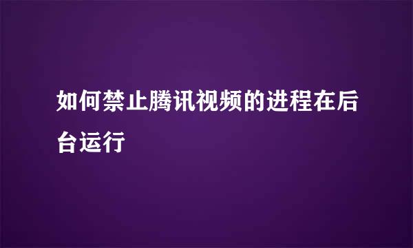 如何禁止腾讯视频的进程在后台运行