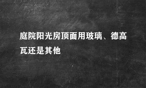 庭院阳光房顶面用玻璃、德高瓦还是其他