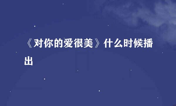 《对你的爱很美》什么时候播出