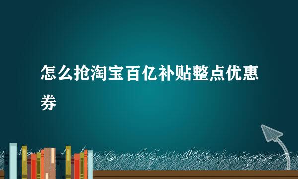 怎么抢淘宝百亿补贴整点优惠券