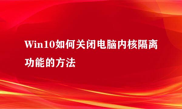 Win10如何关闭电脑内核隔离功能的方法