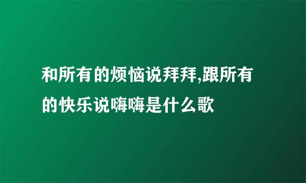 和所有的烦恼说拜拜,跟所有的快乐说嗨嗨是什么歌