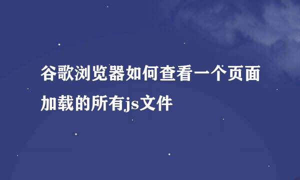 谷歌浏览器如何查看一个页面加载的所有js文件