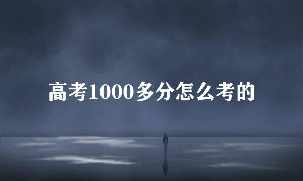 高考1000多分怎么考的