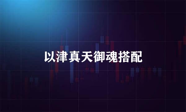 以津真天御魂搭配