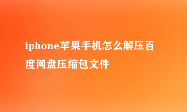 iphone苹果手机怎么解压百度网盘压缩包文件
