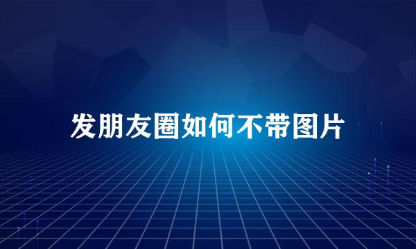 发朋友圈如何不带图片