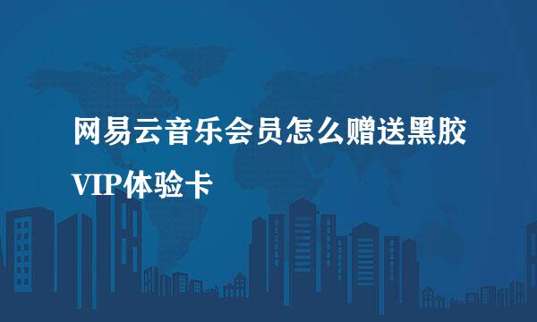 网易云音乐会员怎么赠送黑胶VIP体验卡