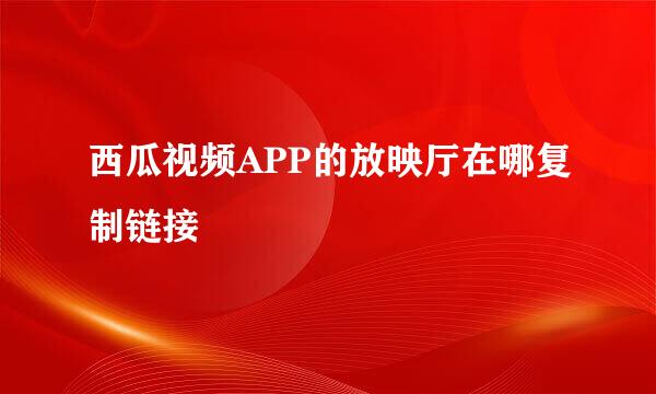 西瓜视频APP的放映厅在哪复制链接