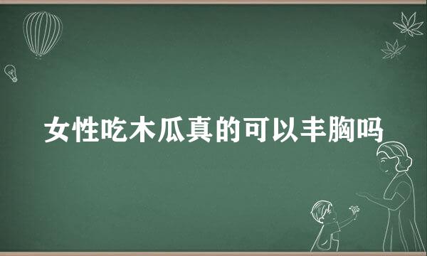 女性吃木瓜真的可以丰胸吗