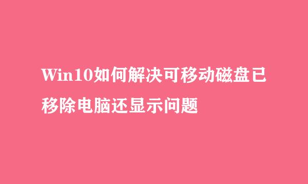 Win10如何解决可移动磁盘已移除电脑还显示问题