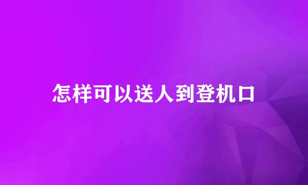 怎样可以送人到登机口