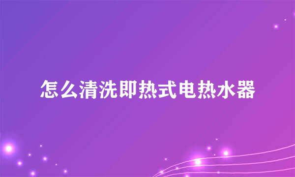 怎么清洗即热式电热水器