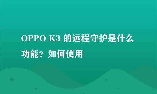 OPPO K3 的远程守护是什么功能?如何使用