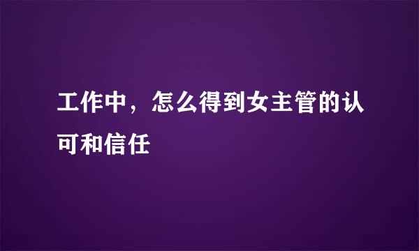 工作中，怎么得到女主管的认可和信任
