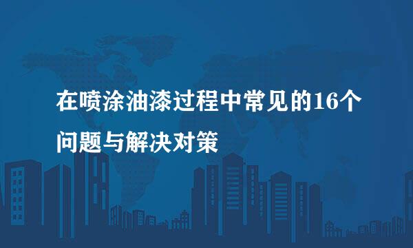 在喷涂油漆过程中常见的16个问题与解决对策