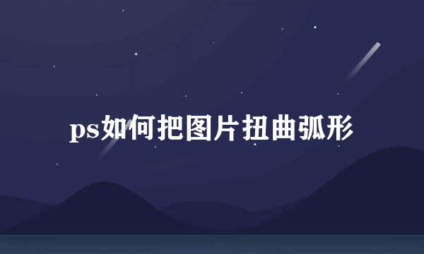 ps如何把图片扭曲弧形