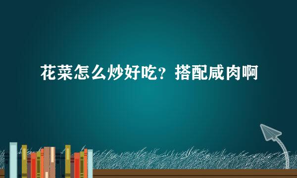 花菜怎么炒好吃?搭配咸肉啊