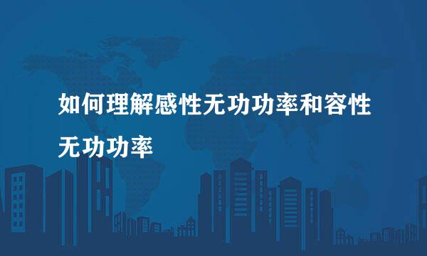 如何理解感性无功功率和容性无功功率