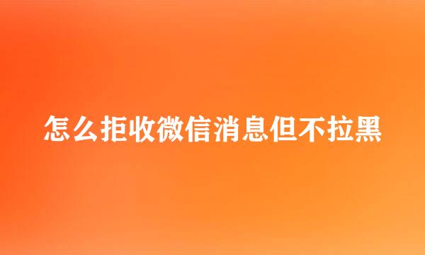 怎么拒收微信消息但不拉黑