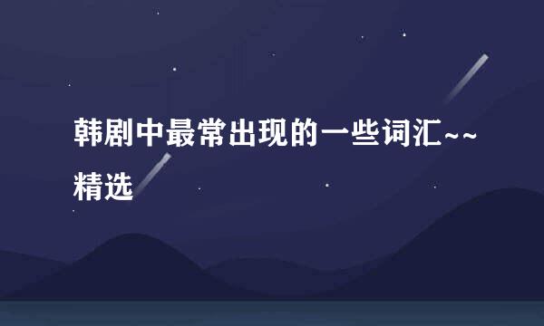韩剧中最常出现的一些词汇~~精选