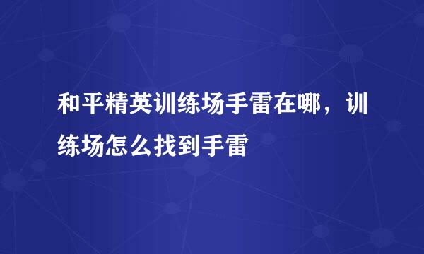 和平精英训练场手雷在哪，训练场怎么找到手雷