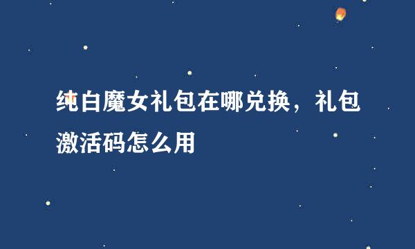 纯白魔女礼包在哪兑换，礼包激活码怎么用